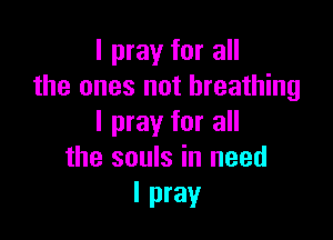 I pray for all
the ones not breathing

I pray for all
the souls in need

I pray