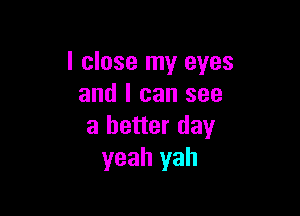 I close my eyes
and I can see

a better day
yeah yah
