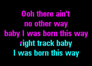 00h there ain't
no other way

baby I was born this way
right track baby
I was born this way