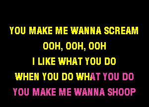 YOU MAKE ME WANNA SCREAM
00H, 00H, 00H
I LIKE WHAT YOU DO
WHEN YOU DO WHAT YOU DO
YOU MAKE ME WANNA SHOOP