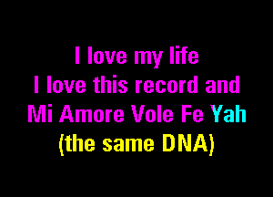 I love my life
I love this record and

Mi Amore Vole Fe Yah
(the same DNA)
