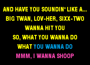 AND HAVE YOU SOUHDIH' LIKE A...
BIG TWA, LOV-HER, SIXX-TWO
WANNA HIT YOU
SO, WHAT YOU WANNA DO
WHAT YOU WANNA DO
MMM, I WANNA SHOOP