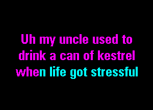 Uh my uncle used to

drink a can of kestrel
when life got stressful