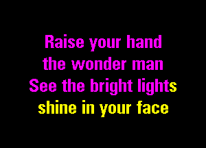 Raise your hand
the wonder man

See the bright lights
shine in your face