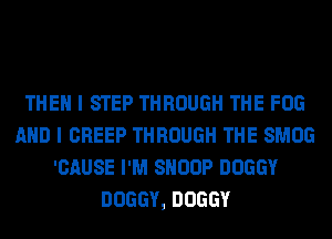 THEN I STEP THROUGH THE FOG
AND I CREEP THROUGH THE SMOG
'CAUSE I'M SNOOP DOGGY
DOGGY, DOGGY