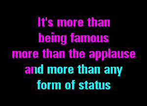 It's more than
being famous
more than the applause
and more than any
form of status