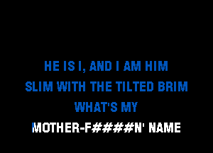 HE IS I, AND I AM HIM
SLIM WITH THE TILTED BRIM
WHAT'S MY
MUTHER-Fififififfl' NAME