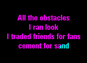 All the obstacles
lranlook

I traded friends for fans
cement for sand