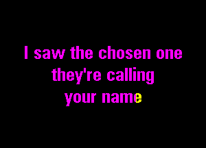 I saw the chosen one

they're calling
your name