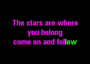 The stars are where

you belong
come on and follow