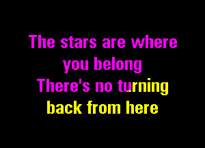 The stars are where
you belong

There's no turning
back from here