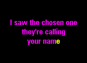 I saw the chosen one

they're calling
your name