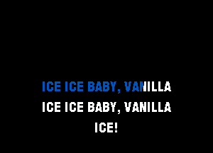ICE ICE BABY, VANILLA
ICE ICE BABY, WIHILLA
ICE!