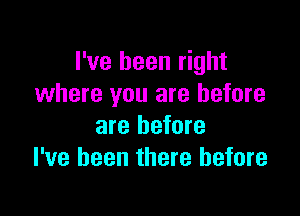 I've been right
where you are before

are before
I've been there before
