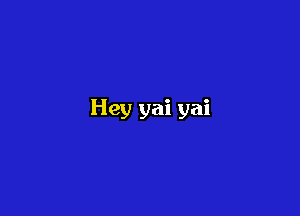 Hey yai yai