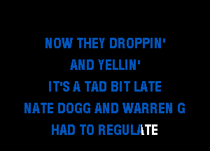 HOW THEY DROPPIH'
AND YELLIH'
IT'S A TAD BIT LATE
HATE DOGG AND WARREN G
HAD TO REGULATE