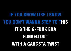 IF YOU KNOW LIKE I KNOW
YOU DON'T WANNA STEP TO THIS
IT'S THE G-FUHK ERA
FUHKED OUT
WITH A GAHGSTA TWIST