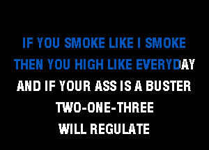 IF YOU SMOKE LIKE I SMOKE
THEN YOU HIGH LIKE EVERYDAY
AND IF YOUR ASS IS A BUSTER

TWO-OHE-THREE
WILL REGULATE