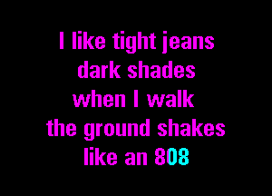 I like tight jeans
dark shades

when I walk
the ground shakes
like an 303