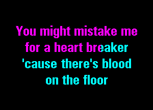 You might mistake me
for a heart breaker

'cause there's blood
on the floor