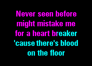 Never seen before
might mistake me

for a heart breaker
'cause there's blood

on the floor I