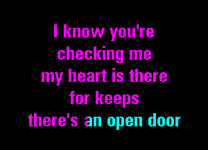 I know you're
checking me

my heart is there
for keeps
there's an open door
