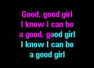 Good, good girl
I know I can he

a good, good girl
I know I can he
a good girl