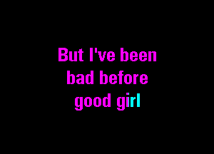 But I've been

had before
good girl