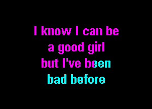 I know I can he
a good girl

but I've been
had before