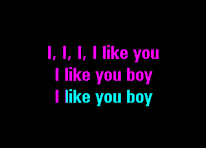 l. l, l. I like you

I like you boy
I like you boy