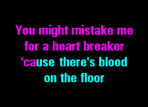 You might mistake me
for a heart breaker

'cause there's blood
on the floor