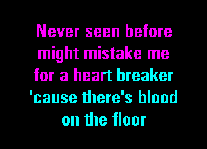 Never seen before

might mistake me

for a heart breaker
'cause there's blood

on the floor I