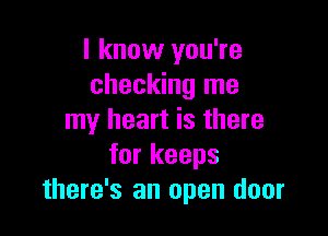 I know you're
checking me

my heart is there
for keeps
there's an open door