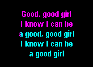 Good, good girl
I know I can he

a good, good girl
I know I can he
a good girl