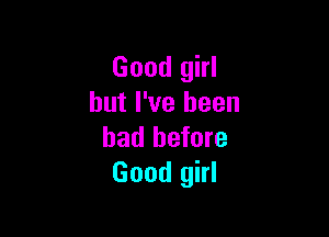 Good girl
but I've been

had before
Good girl