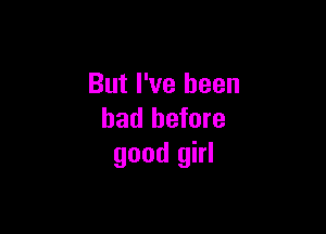 But I've been

had before
good girl