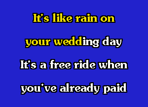 It's like rain on
your wedding day
It's a free ride when

you've already paid
