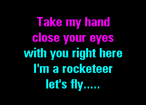 Take my hand
close your eyes

with you right here
I'm a rocketeer
let's fly .....