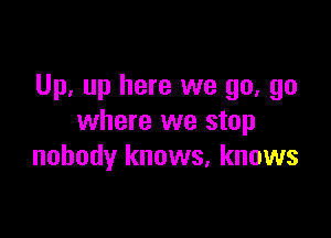 Up. up here we go, go

where we stop
nobody knows, knows