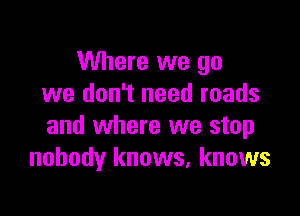 Where we go
we don't need roads

and where we stop
nobody knows, knows