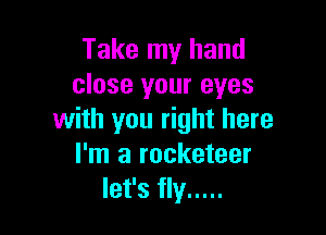 Take my hand
close your eyes

with you right here
I'm a rocketeer
let's fly .....