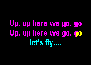 Up. up here we go, go

Up, up here we go, go
let's fly....