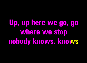 Up. up here we go, go

where we stop
nobody knows, knows