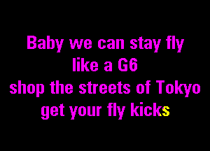 Baby we can stay fly
like a G6

shop the streets of Tokyo
get your fly kicks