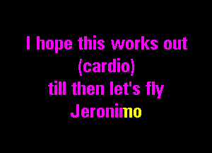 I hope this works out
(cardio)

till then let's fly
Jeronimo