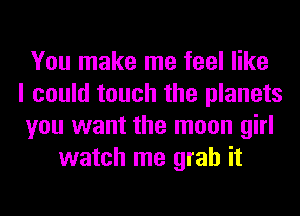 You make me feel like
I could touch the planets
you want the moon girl
watch me grab it