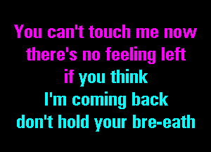 You can't touch me now
there's no feeling left
if you think
I'm coming back
don't hold your hre-eath