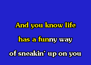 And you know life

has a funny way

of sneakin' up on you