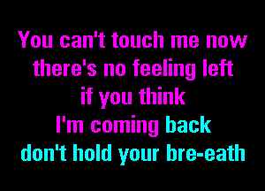 You can't touch me now
there's no feeling left
if you think
I'm coming back
don't hold your hre-eath