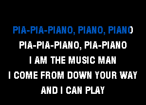 PlA-PlA-PIAHO, PIANO, PIANO
PlA-PlA-PIAHO, PlA-PIAHO
I AM THE MUSIC MAN
I COME FROM DOWN YOUR WAY
AND I CAN PLAY